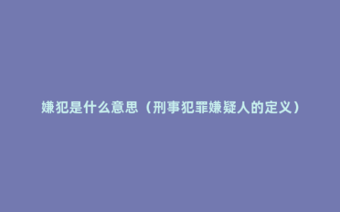 嫌犯是什么意思（刑事犯罪嫌疑人的定义）