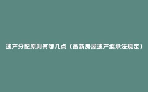 遗产分配原则有哪几点（最新房屋遗产继承法规定）