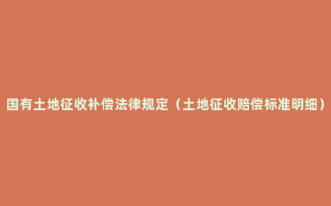 国有土地征收补偿法律规定（土地征收赔偿标准明细）