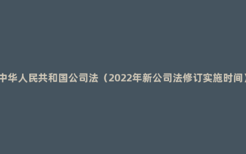 中华人民共和国公司法（2022年新公司法修订实施时间）