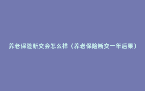 养老保险断交会怎么样（养老保险断交一年后果）