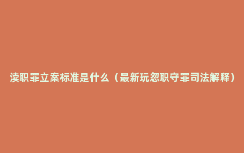 渎职罪立案标准是什么（最新玩忽职守罪司法解释）