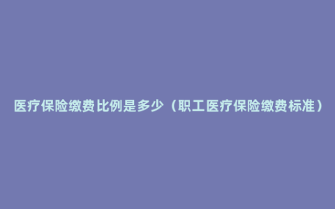 医疗保险缴费比例是多少（职工医疗保险缴费标准）