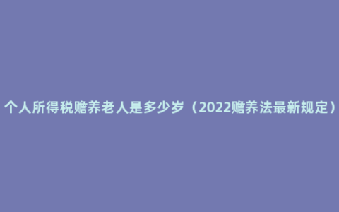 个人所得税赡养老人是多少岁（2022赡养法最新规定）