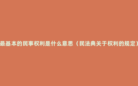 最基本的民事权利是什么意思（民法典关于权利的规定）