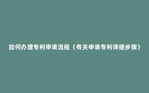 如何办理专利申请流程（有关申请专利详细步骤）