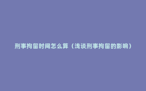 刑事拘留时间怎么算（浅谈刑事拘留的影响）