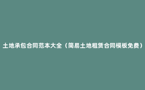 土地承包合同范本大全（简易土地租赁合同模板免费）