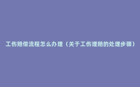 工伤赔偿流程怎么办理（关于工伤理赔的处理步骤）