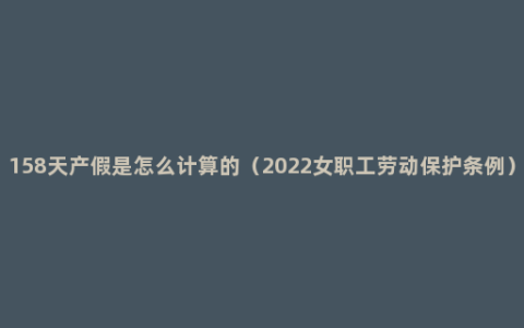 158天产假是怎么计算的（2022女职工劳动保护条例）