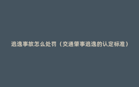 逃逸事故怎么处罚（交通肇事逃逸的认定标准）