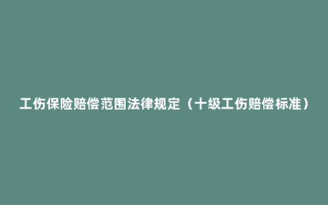 工伤保险赔偿范围法律规定（十级工伤赔偿标准）