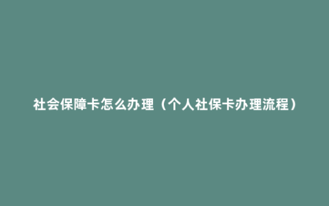 社会保障卡怎么办理（个人社保卡办理流程）