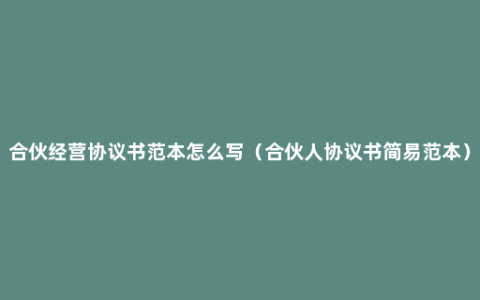 合伙经营协议书范本怎么写（合伙人协议书简易范本）