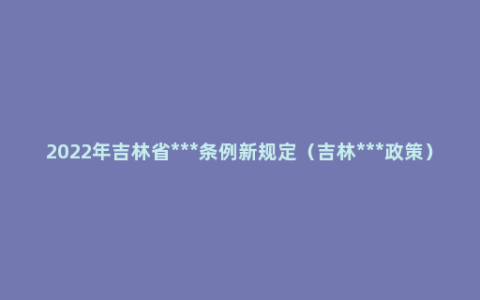 2022年吉林省***条例新规定（吉林***政策）