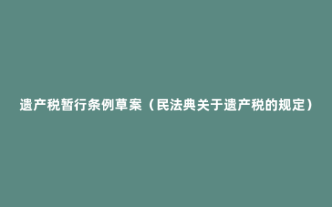 遗产税暂行条例草案（民法典关于遗产税的规定）