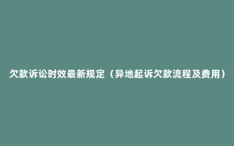 欠款诉讼时效最新规定（异地起诉欠款流程及费用）