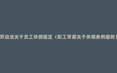 劳动法关于员工休假规定（职工带薪关于休假条例细则）