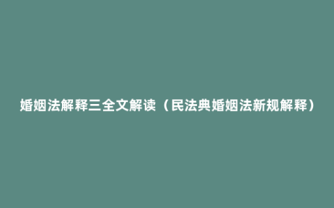 婚姻法解释三全文解读（民法典婚姻法新规解释）