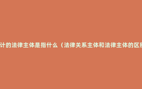 会计的法律主体是指什么（法律关系主体和法律主体的区别）