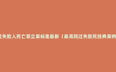 过失致人死亡罪立案标准最新（最高院过失致死经典案例）