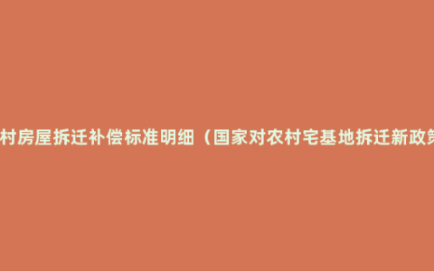 农村房屋拆迁补偿标准明细（国家对农村宅基地拆迁新政策）