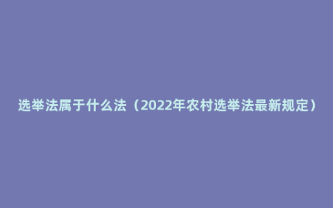 选举法属于什么法（2022年农村选举法最新规定）