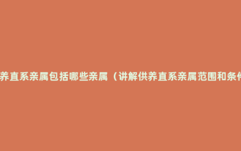 供养直系亲属包括哪些亲属（讲解供养直系亲属范围和条件）