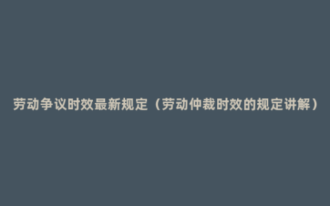 劳动争议时效最新规定（劳动仲裁时效的规定讲解）