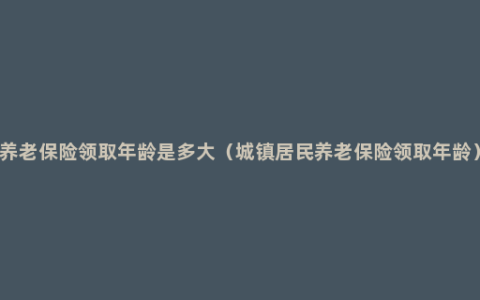 养老保险领取年龄是多大（城镇居民养老保险领取年龄）