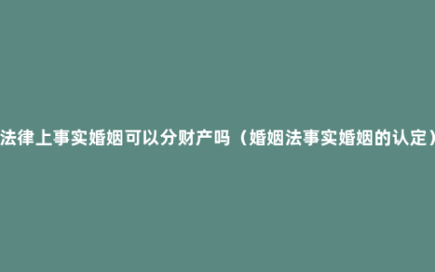 法律上事实婚姻可以分财产吗（婚姻法事实婚姻的认定）