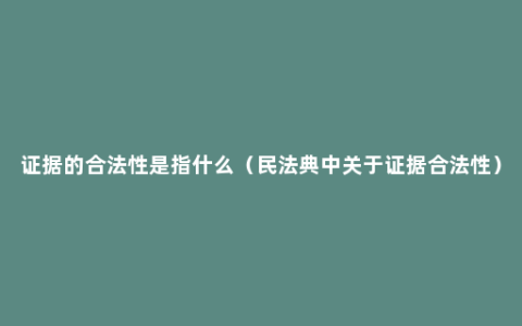 证据的合法性是指什么（民法典中关于证据合法性）