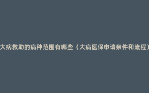 大病救助的病种范围有哪些（大病医保申请条件和流程）