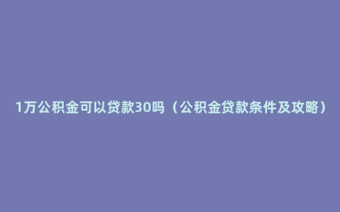 1万公积金可以贷款30吗（公积金贷款条件及攻略）