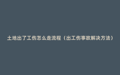 土地出了工伤怎么走流程（出工伤事故解决方法）