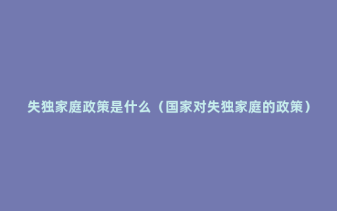 失独家庭政策是什么（国家对失独家庭的政策）