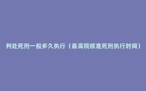 判处死刑一般多久执行（最高院核准死刑执行时间）