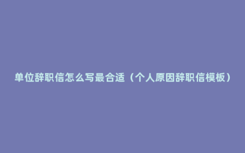 单位辞职信怎么写最合适（个人原因辞职信模板）