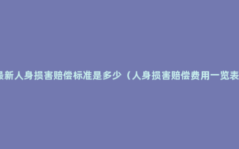 最新人身损害赔偿标准是多少（人身损害赔偿费用一览表）