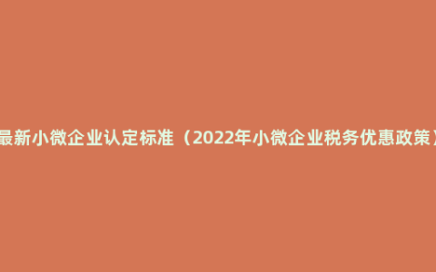 最新小微企业认定标准（2022年小微企业税务优惠政策）