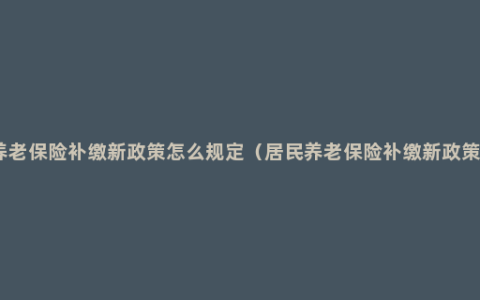 养老保险补缴新政策怎么规定（居民养老保险补缴新政策）