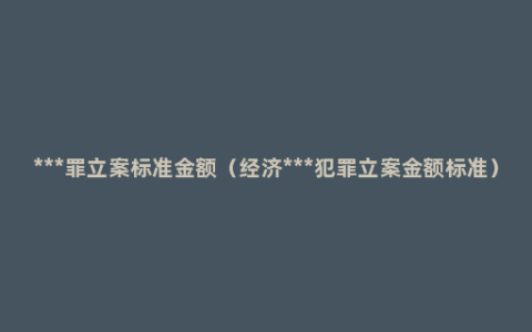 ***罪立案标准金额（经济***犯罪立案金额标准）