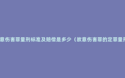 故意伤害罪量刑标准及赔偿是多少（故意伤害罪的定罪量刑）