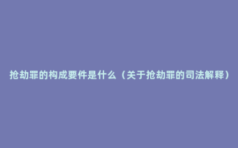 抢劫罪的构成要件是什么（关于抢劫罪的司法解释）