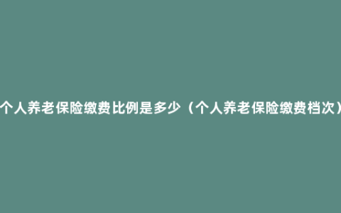 个人养老保险缴费比例是多少（个人养老保险缴费档次）