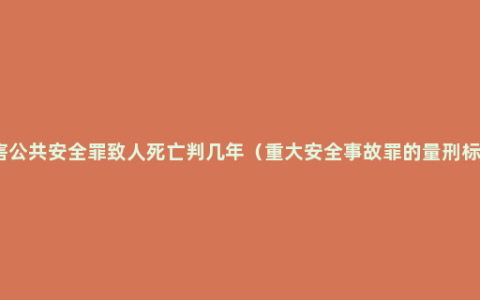 危害公共安全罪致人死亡判几年（重大安全事故罪的量刑标准）