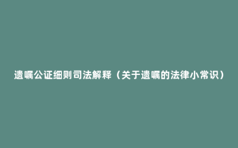 遗嘱公证细则司法解释（关于遗嘱的法律小常识）