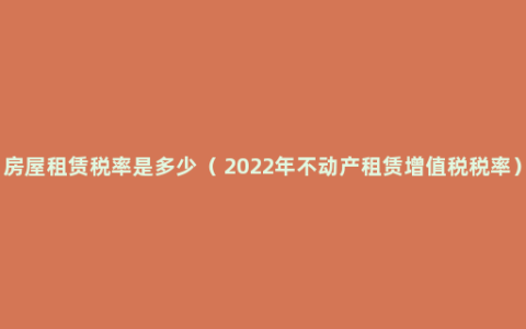 房屋租赁税率是多少（ 2022年不动产租赁增值税税率）