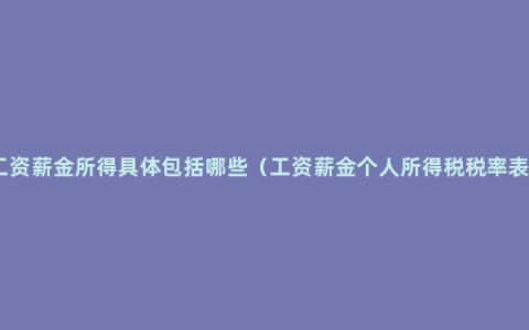 工资薪金所得具体包括哪些（工资薪金个人所得税税率表）