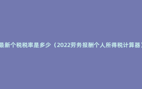 最新个税税率是多少（2022劳务报酬个人所得税计算器）